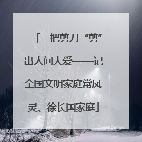 一把剪刀“剪”出人间大爱——记全国文明家庭常凤灵、徐长国家庭